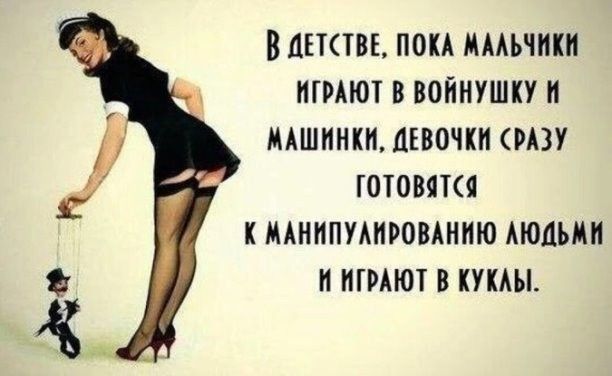 В ДЕТСТВЕ, ПОКА МАЛЬЧИКИ ИГРАЮТ В ВОЙНУШКУ И МАШИНКИ, ДЕВОЧКИ СРАЗУ ГОТОВЯТСЯ К МАНИПУЛИРОВАНИЮ ЛЮДЬМИ И ИГРАЮТ В КУКЛЫ.