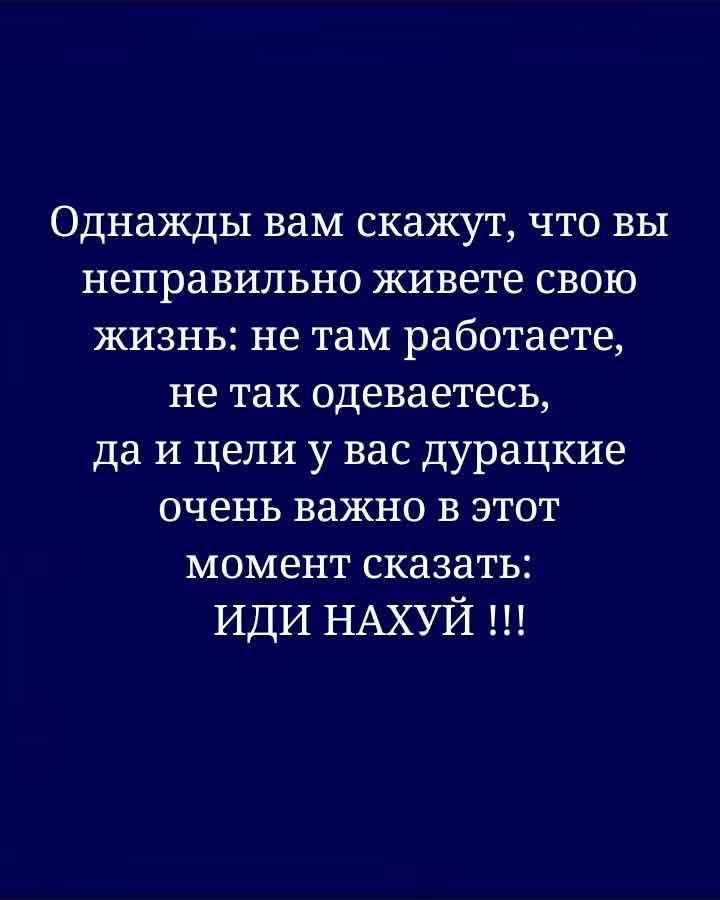Однажды вам скажут, что вы неправильно живете свою жизнь: не там работаете, не так одеваетесь, да и цели у вас дурацкие очень важно в этот момент сказать: ИДИ НАХУЙ !!!