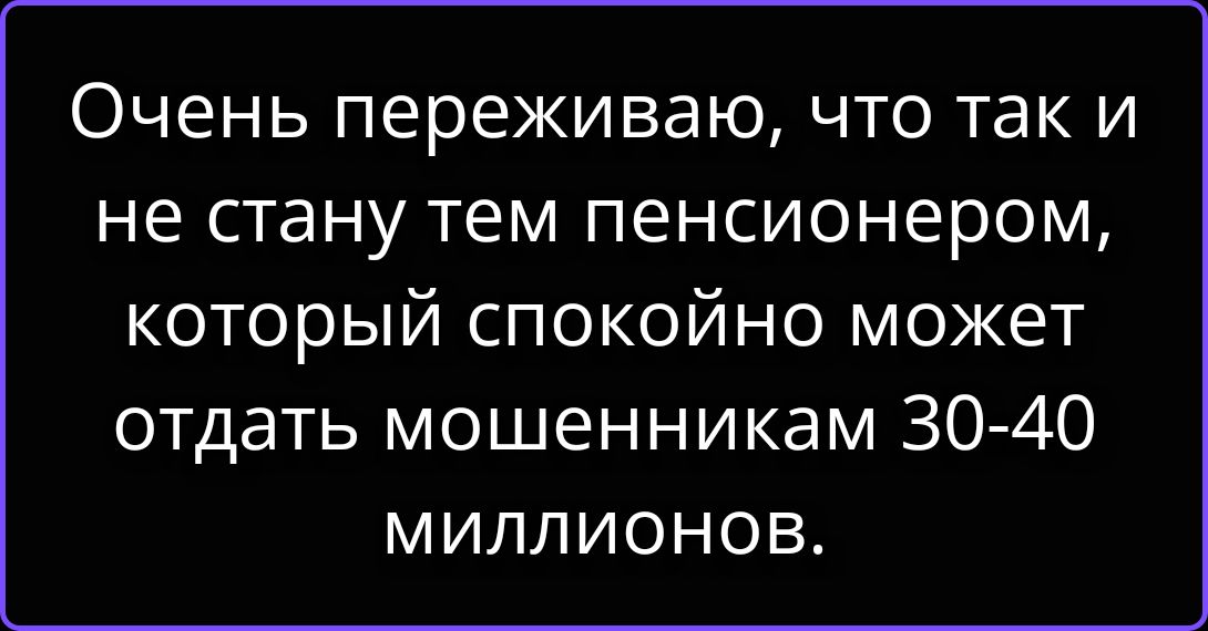 Очень переживаю, что так и не стану тем пенсионером, который спокойно может отдать мошенникам 30-40 миллионов.