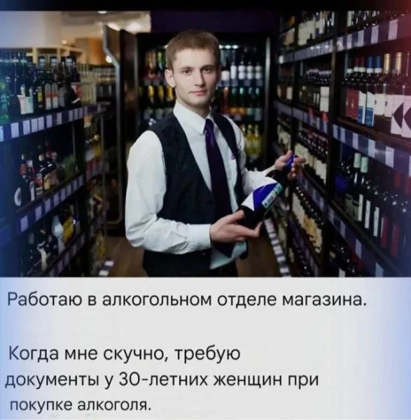Работаю в алкогольном отделе магазина. Когда мне скучно, требую документы у 30-летних женщин при покупке алкоголя.
