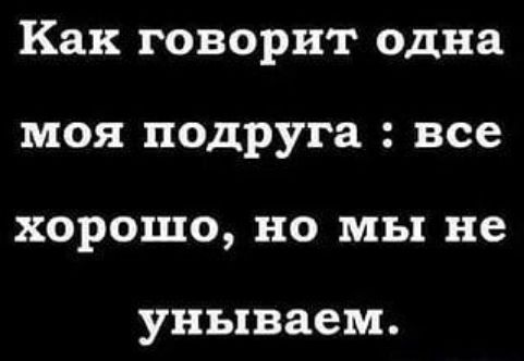 Как говорит одна моя подруга: все хорошо, но мы не унываем.
