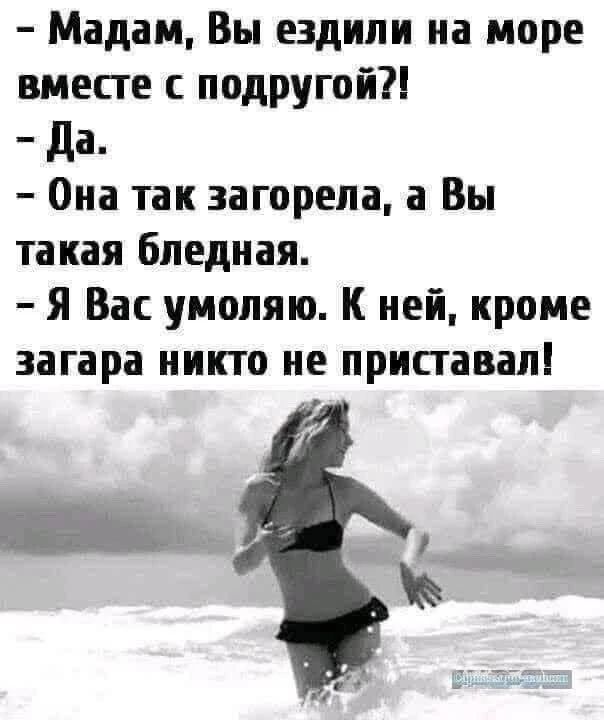 – Мадам, Вы ездили на море вместе с подругой?! – Да. – Она так загорела, а Вы такая бледная. – Я Вас умоляю. К ней, кроме загара никто не приставал!