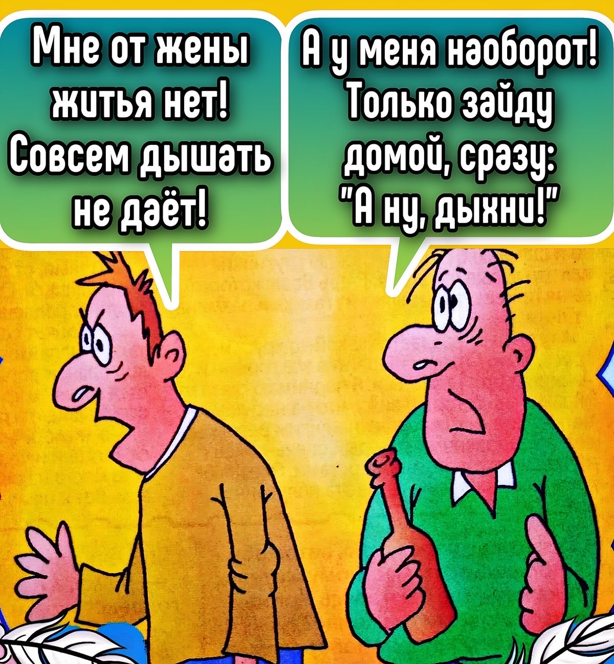 Мне от жены житья нет! Совсем дышать не даёт! А у меня наоборот! Только зайду домой, сразу: 