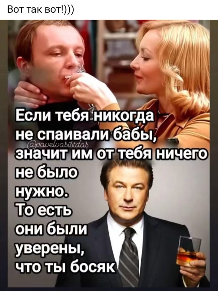 Вот так вот!))) Если тебя никогда не спаивали бабы, значит им от тебя ничего не было нужно. То есть они были уверены, что ты босяк @pavelwasistdas