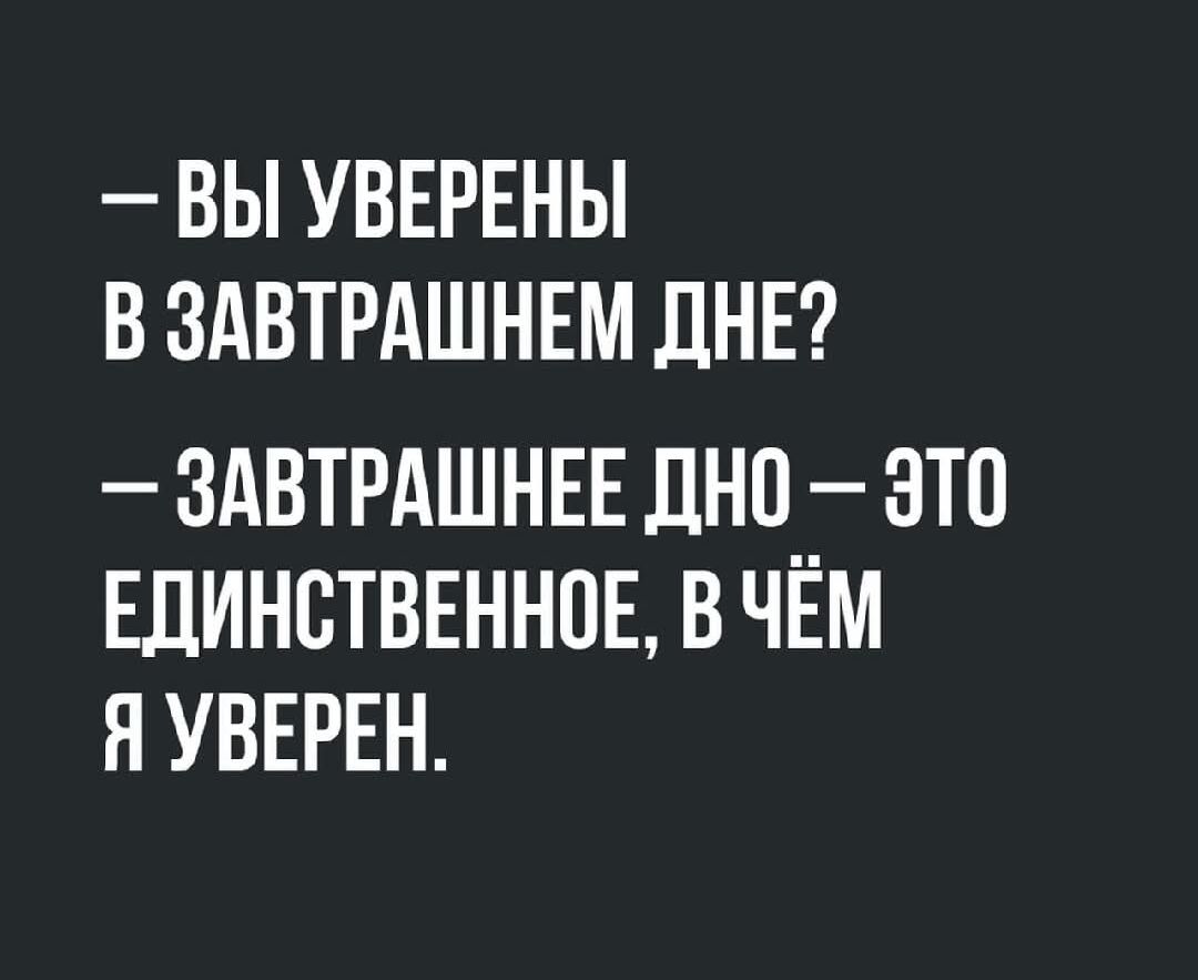 – Вы уверены в завтрашнем дне?
– Завтрашнее дно – это единственное, в чём я уверен.