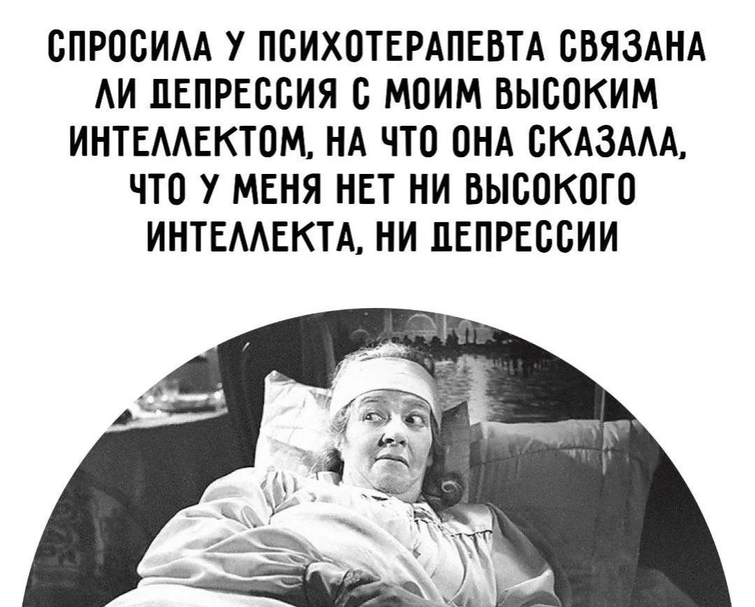СПРОСИЛА У ПСИХОТЕРАПЕВТА СВЯЗАНА ЛИ ДЕПРЕССИЯ С МОИМ ВЫСОКИМ ИНТЕЛЛЕКТОМ, НА ЧТО ОНА СКАЗАЛА, ЧТО У МЕНЯ НЕТ НИ ВЫСОКОГО ИНТЕЛЛЕКТА, НИ ДЕПРЕССИИ