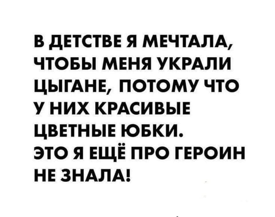 В ДЕТСТВЕ Я МЕЧТАЛА, ЧТОБЫ МЕНЯ УКРАЛИ ЦЫГАНЕ, ПОТОМУ ЧТО У НИХ КРАСИВЫЕ ЦВЕТНЫЕ ЮБКИ. ЭТО Я ЕЩЁ ПРО ГЕРОИН НЕ ЗНАЛА!