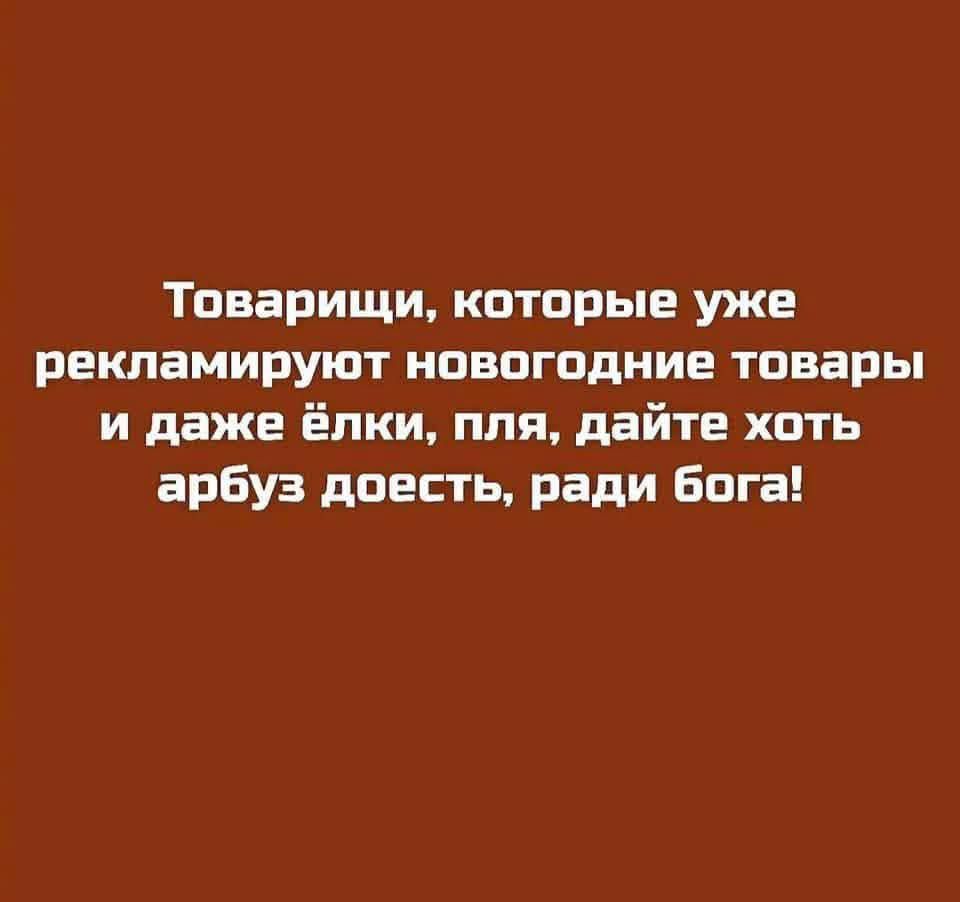 Товарищи, которые уже рекламируют новогодние товары и даже ёлки, пля, дайте хоть арбуз доесть, ради бога!