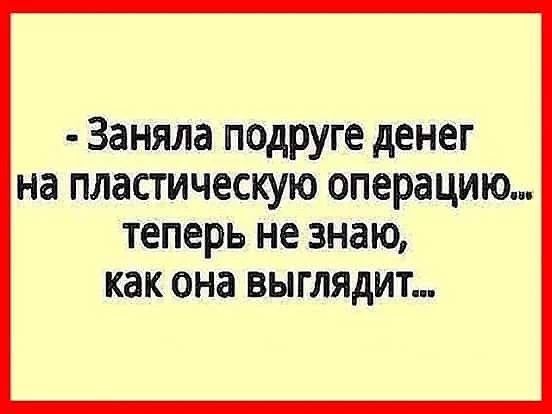 - Заняла подруге денег на пластическую операцию... теперь не знаю, как она выглядит...