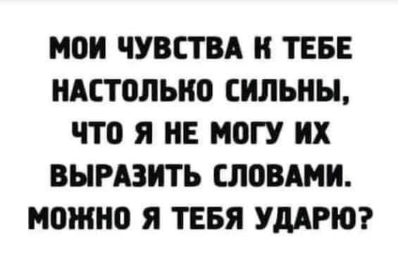 МОИ ЧУВСТВА К ТЕБЕ НАСТОЛЬКО СИЛЬНЫ, ЧТО Я НЕ МОГУ ИХ ВЫРАЗИТЬ СЛОВАМИ. МОЖНО Я ТЕБЯ УДАРЮ?