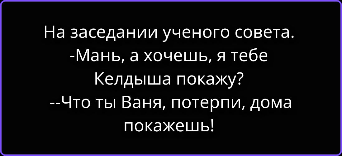 На заседании ученого совета. -Мань, а хочешь, я тебе Келдыша покажу? --Что ты Ваня, потерпи, дома покажешь!