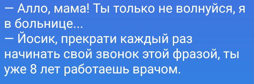 Алло, мама! Ты только не волнуйся, я в больнице... Йосик, прекрати каждый раз начинать свой звонок этой фразой, ты уже 8 лет работаешь врачом.
