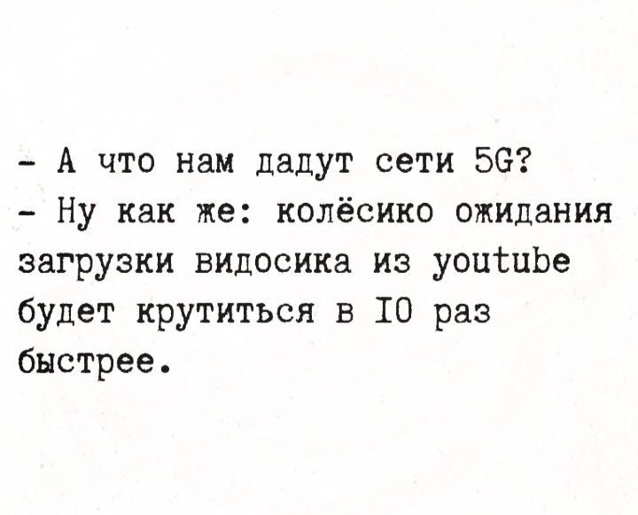 - А что нам дадут сети 5G?
- Ну как же: колёсико ожидания загрузки видосика из youtube будет крутиться в 10 раз быстрее.