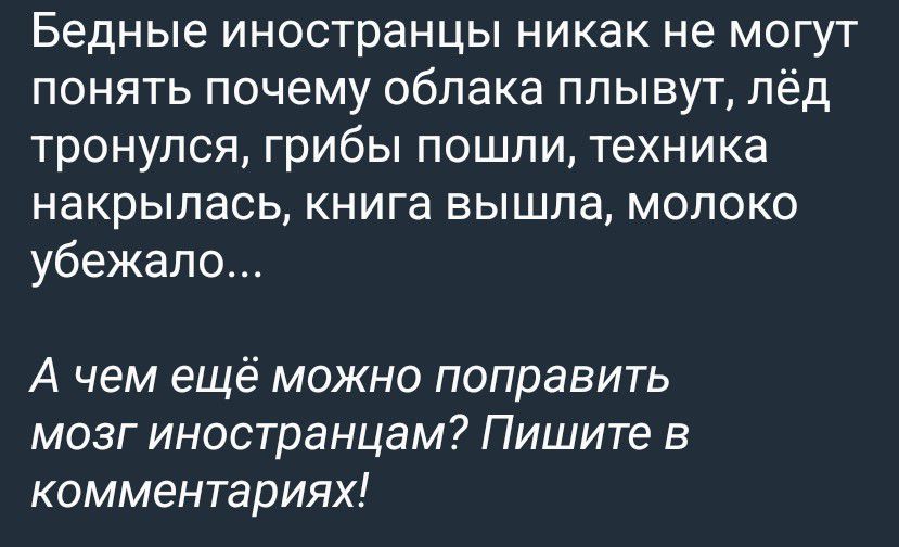 Бедные иностранцы никак не могут понять почему облака плывут, лёд тронулся, грибы пошли, техника накрылась, книга вышла, молоко убежало... А чем ещё можно поправить мозг иностранцам? Пишите в комментариях!