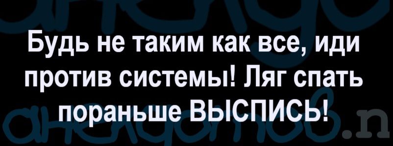 Будь не таким как все, иди против системы! Ляг спать пораньше ВЫСПИСЬ!