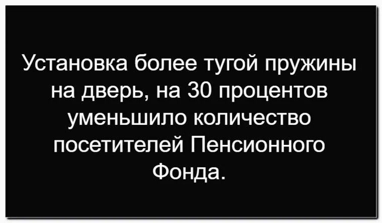 Установка более тугой пружины на дверь, на 30 процентов уменьшило количество посетителей Пенсионного Фонда.