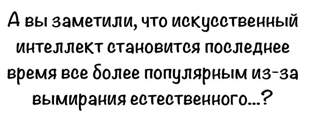 А вы заметили, что искусственный интеллект становится последнее время все более популярным из-за вымирания естественного...?