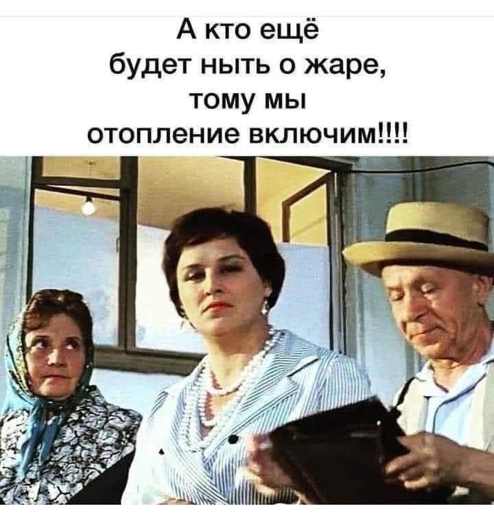 А кто ещё будет ныть о жаре, тому мы отопление включим!!!!