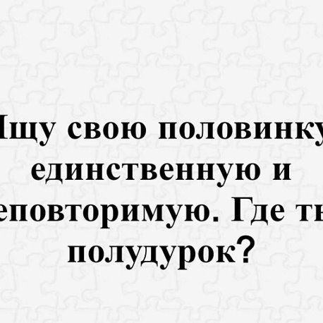 Ищу свою половинку единственную и неповторимую. Где ты полудурок?