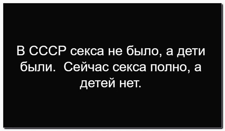 В СССР секса не было, а дети были. Сейчас секса полно, а детей нет.