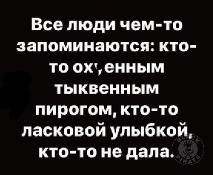 Все люди чем-то запоминаются: кто-то ох'енным тыквенным пирогом, кто-то ласковой улыбкой, кто-то не дала.