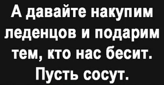 А давайте накупим леденцов и подарим тем, кто нас бесит. Пусть сосут.