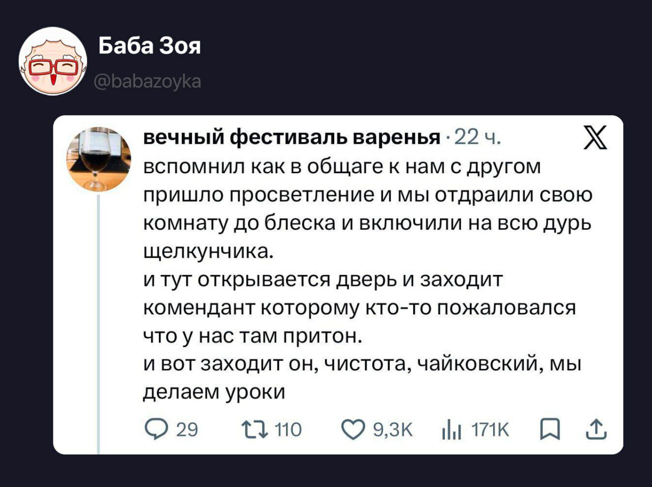 Баба Зоя @babazoyka вечный фестиваль варенья • 22 ч. вспомнил как в общаге к нам с другом пришло просветление и мы отдраили свою комнату до блеска и включили на всю дурь щелкунчика. и тут открывается дверь и заходит комендант которому кто-то пожаловался что у нас там притон. и вот заходит он, чистота, чайковский, мы делаем уроки