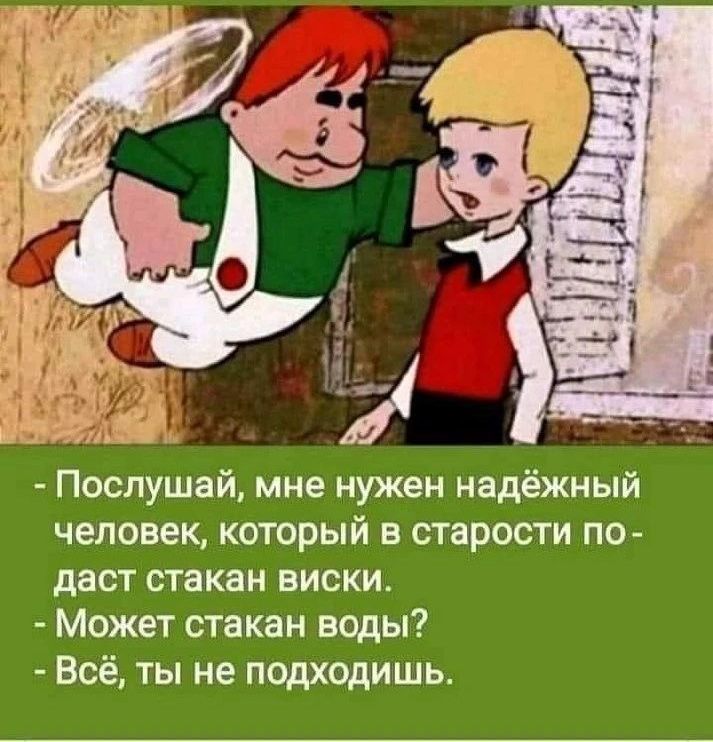 - Послушай, мне нужен надёжный человек, который в старости подаст стакан виски.
- Может стакан воды?
- Всё, ты не подходишь.