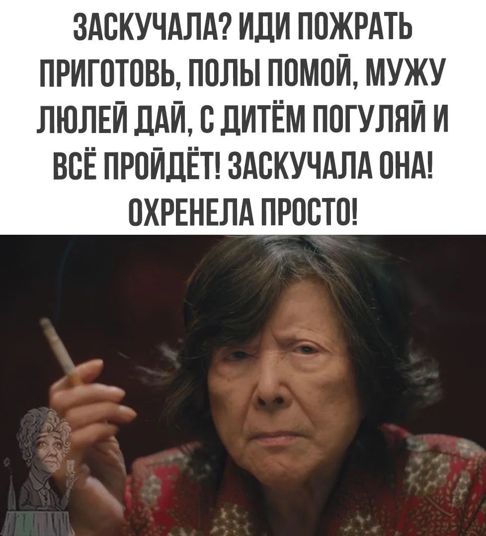 ЗАСКУЧАЛА? ИДИ ПОЖРАТЬ ПРИГОТОВЬ, ПОЛЫ ПОМОЙ, МУЖУ ЛЮЛЕЙ ДАЙ, С ДИТЁМ ПОГУЛЯЙ И ВСЁ ПРОЙДЁТ! ЗАСКУЧАЛА ОНА! ОХРЕНЕЛА ПРОСТО!