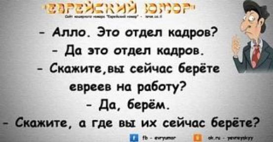 Еврейский юмор. — Алло. Это отдел кадров? — Да это отдел кадров. — Скажите, вы сейчас берёте евреев на работу? — Да, берём. — Скажите, а где вы их сейчас берёте?
