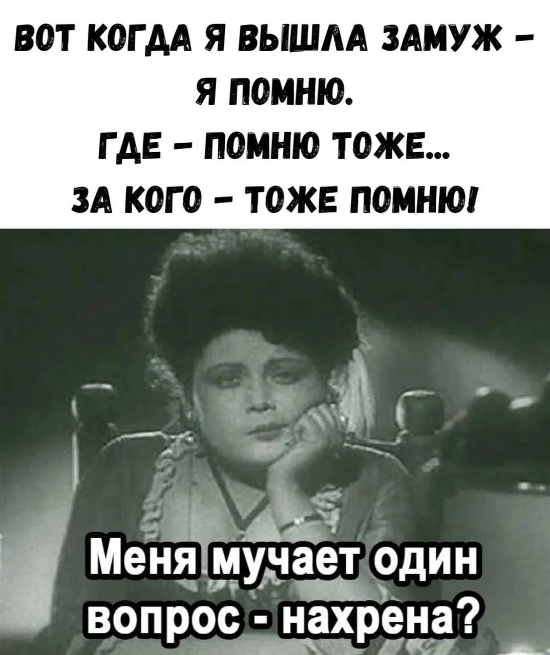 Вот когда я вышла замуж – я помню. Где – помню тоже... За кого – тоже помню! Меня мучает один вопрос – нахрена?