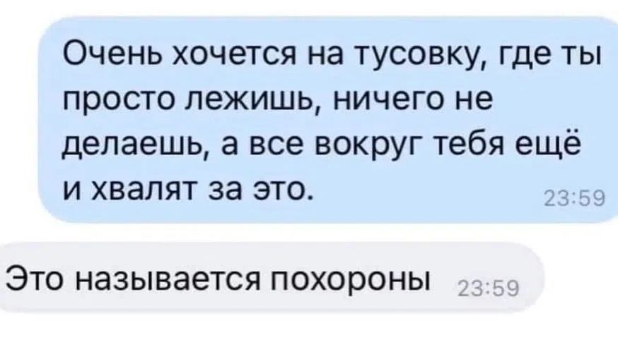Очень хочется на тусовку, где ты просто лежишь, ничего не делаешь, а все вокруг тебя ещё и хвалят за это. Это называется похороны