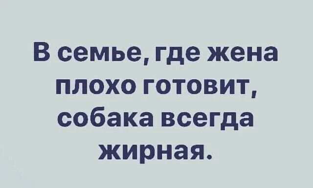 В семье, где жена плохо готовит, собака всегда жирная.