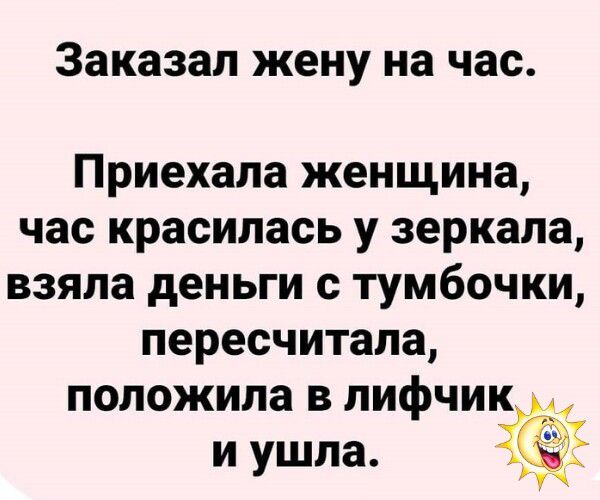 Заказал жену на час. Приехала женщина, час красилась у зеркала, взяла деньги с тумбочки, пересчитала, положила в лифчик и ушла.