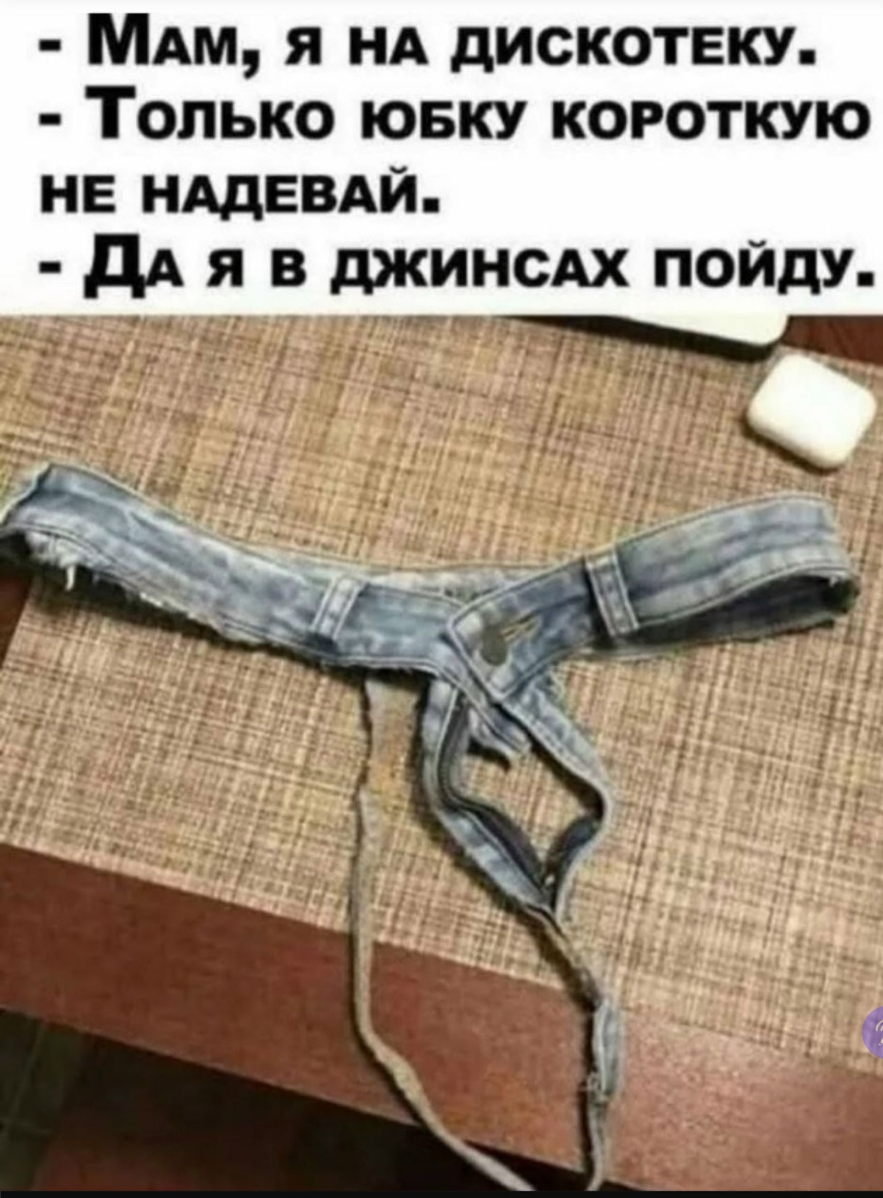 - Мам, я на дискотеку. - Только юбку короткую НЕ надевай. - Да я в джинсах пойду.