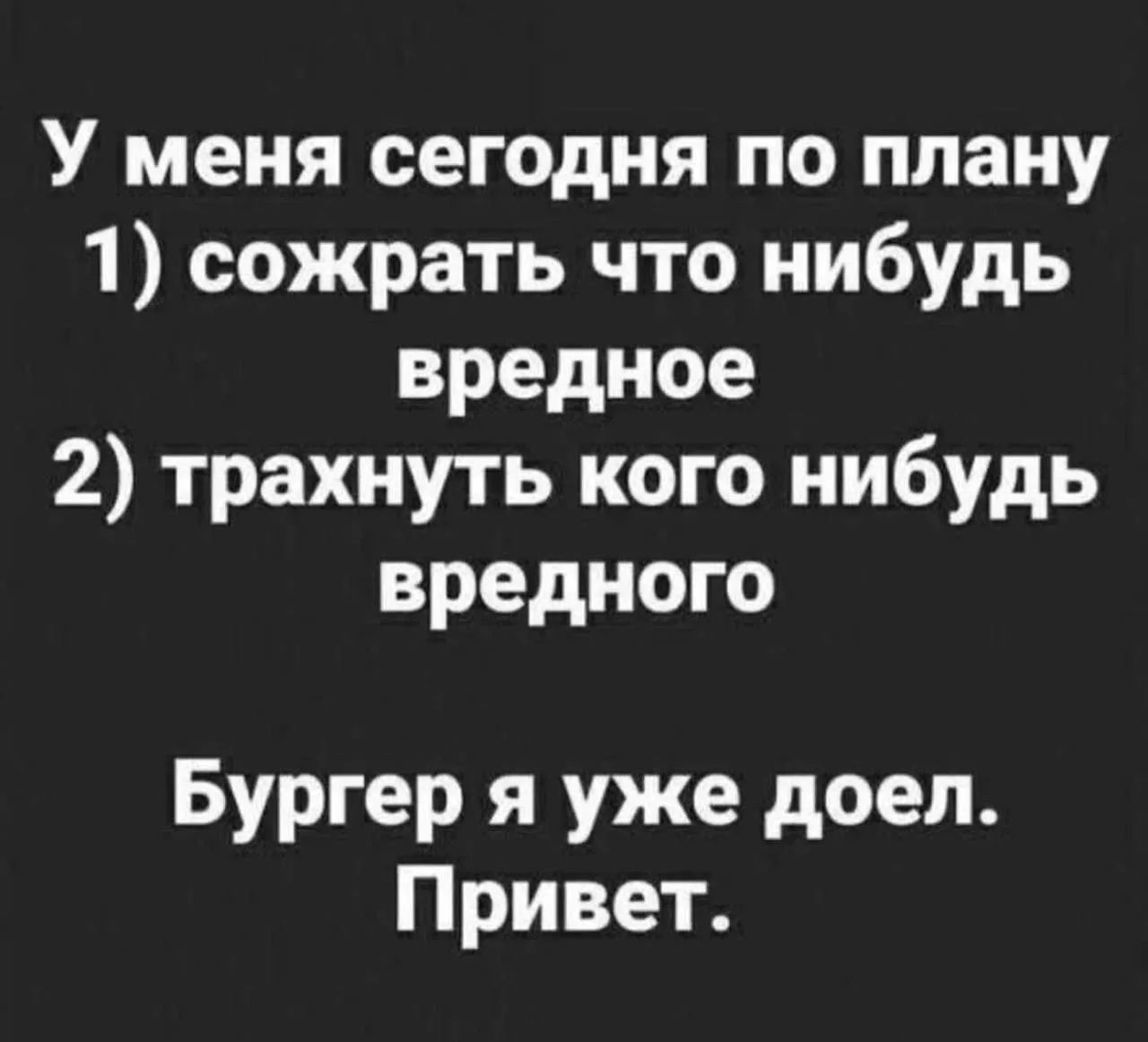 У меня сегодня по плану 1) сожрать что нибудь вредное 2) трахнуть кого нибудь вредного Бургер я уже доел. Привет.