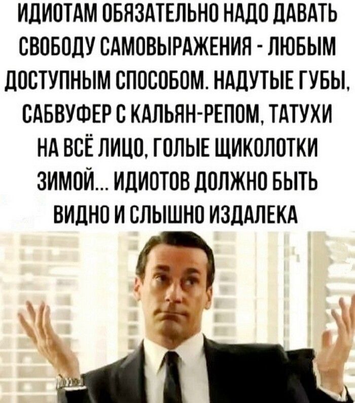 ИДИОТАМ ОБЯЗАТЕЛЬНО НАДО ДАВАТЬ СВОБОДУ САМОВЫРАЖЕНИЯ - ЛЮБЫМ ДОСТУПНЫМ СПОСОБОМ. НАДУТЫЕ ГУБЫ, САБВУФЕР С КАЛЬЯН-РЕПОМ, ТАТУХИ НА ВСЁ ЛИЦО, ГОЛЫЕ ЩИКОЛОТКИ ЗИМОЙ... ИДИОТОВ ДОЛЖНО БЫТЬ ВИДНО И СЛЫШНО ИЗДАЛЕКА
