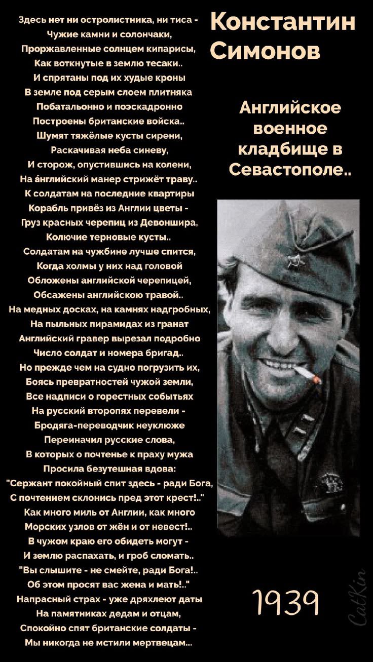 Константин Симонов. Английское военное кладбище в Севастополе.. Здесь нет ни остролистника, ни тиса - Чужие камни и солончаки, Проржавленные солнцем кипарисы, Как воткнутые в землю тесаки.. И спрятаны под их худые кроны В земле под серым слоем плитняка Побатальонно и поэскадронно Построены британские войска.. Шумят тяжёлые кусты сирени, Раскачивая