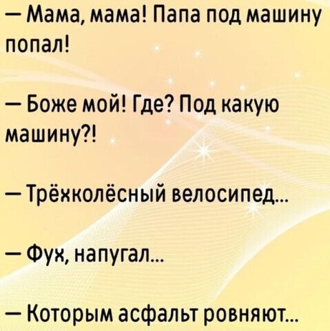 — Мама, мама! Папа под машину попал! — Боже мой! Где? Под какую машину?! — Трёхколёсный велосипед... — Фух, напугал... — Которым асфальт ровняют...