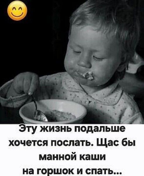 Эту жизнь подальше хочется послать. Щас бы манной каши на горшок и спать...