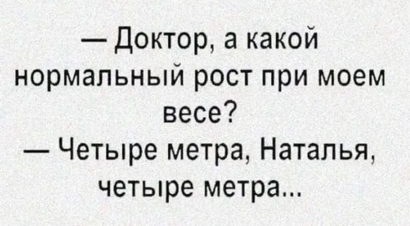 — Доктор, а какой нормальный рост при моем весе? — Четыре метра, Наталья, четыре метра...