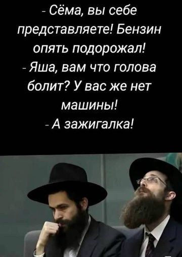 - Сёма, вы себе представляете! Бензин опять подорожал! - Яша, вам что голова болит? У вас же нет машины! - А зажигалка!