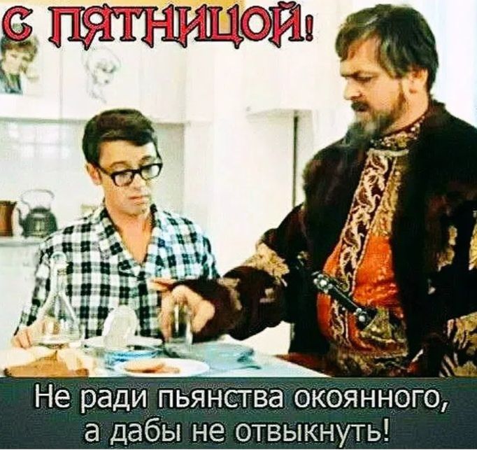С ПЯТНИЦЕЙ! Не ради пьянства окоянного, а дабы не отвыкнуть!