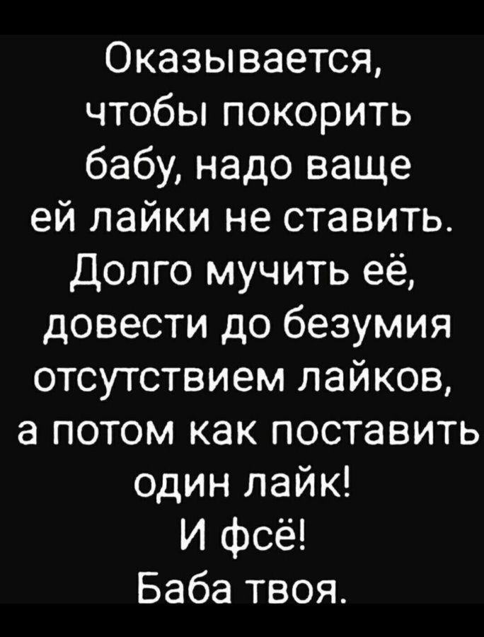 Оказывается, чтобы покорить бабу, надо ваще ей лайки не ставить. Долго мучить её, довести до безумия отсутствием лайков, а потом как поставить один лайк! И фсё! Баба твоя.