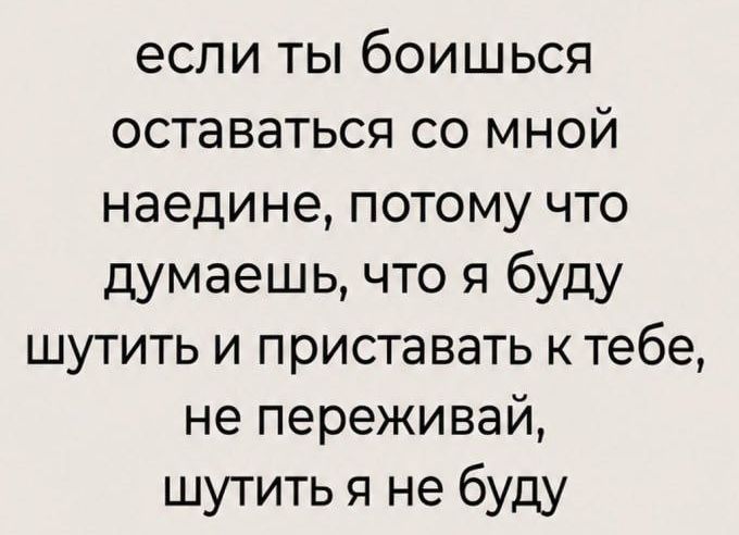 если ты боишься оставаться со мной наедине, потому что думаешь, что я буду шутить и приставать к тебе, не переживай, шутить я не буду
