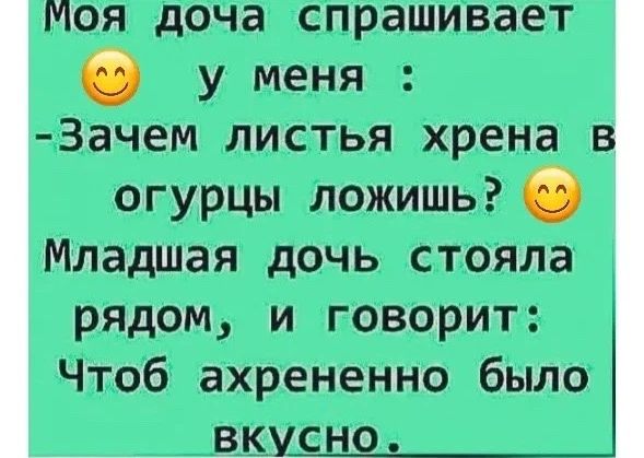 Моя дочь спрашивает у меня: -Зачем листья хрена в огурцы ложишь? Младшая дочь стояла рядом, и говорит: Чтоб ахрененно было вкусно.