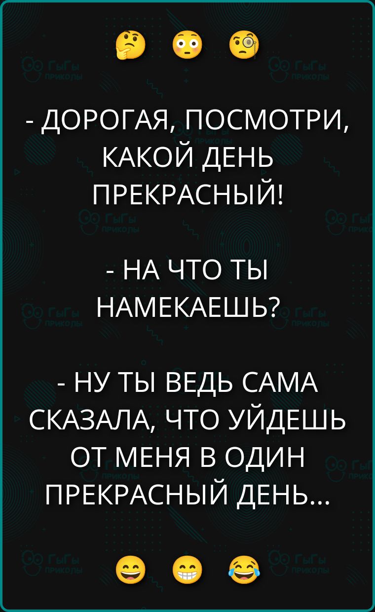 - ДОРОГАЯ, ПОСМОТРИ, КАКОЙ ДЕНЬ ПРЕКРАСНЫЙ!
- НА ЧТО ТЫ НАМЕКАЕШЬ?
- НУ ТЫ ВЕДЬ САМА СКАЗАЛА, ЧТО УЙДЕШЬ ОТ МЕНЯ В ОДИН ПРЕКРАСНЫЙ ДЕНЬ...