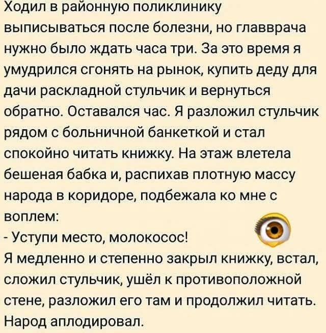 Ходил в районную поликлинику выписываться после болезни, но главврача нужно было ждать часа три. За это время я умудрился сгонять на рынок, купить деду для дачи раскладной стульчик и вернуться обратно. Оставался час. Я разложил стульчик рядом с больничной банкеткой и стал спокойно читать книжку. На этаж влетела бешеная бабка и, распихав плотную