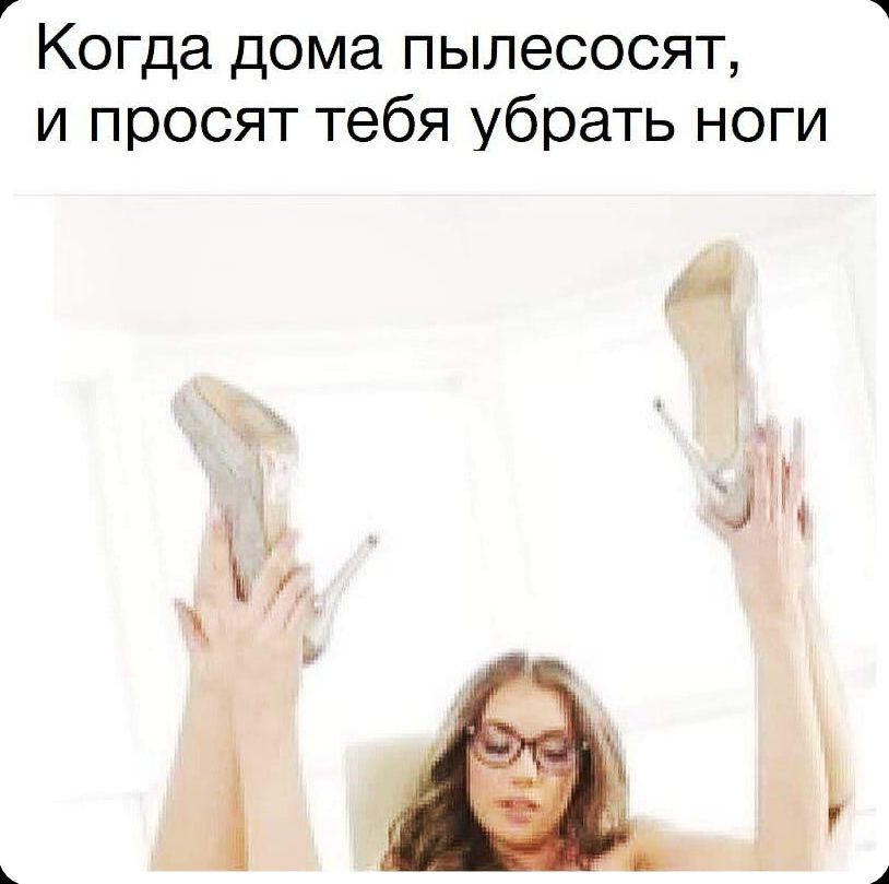 Когда дома пылесосят, и просят тебя убрать ноги