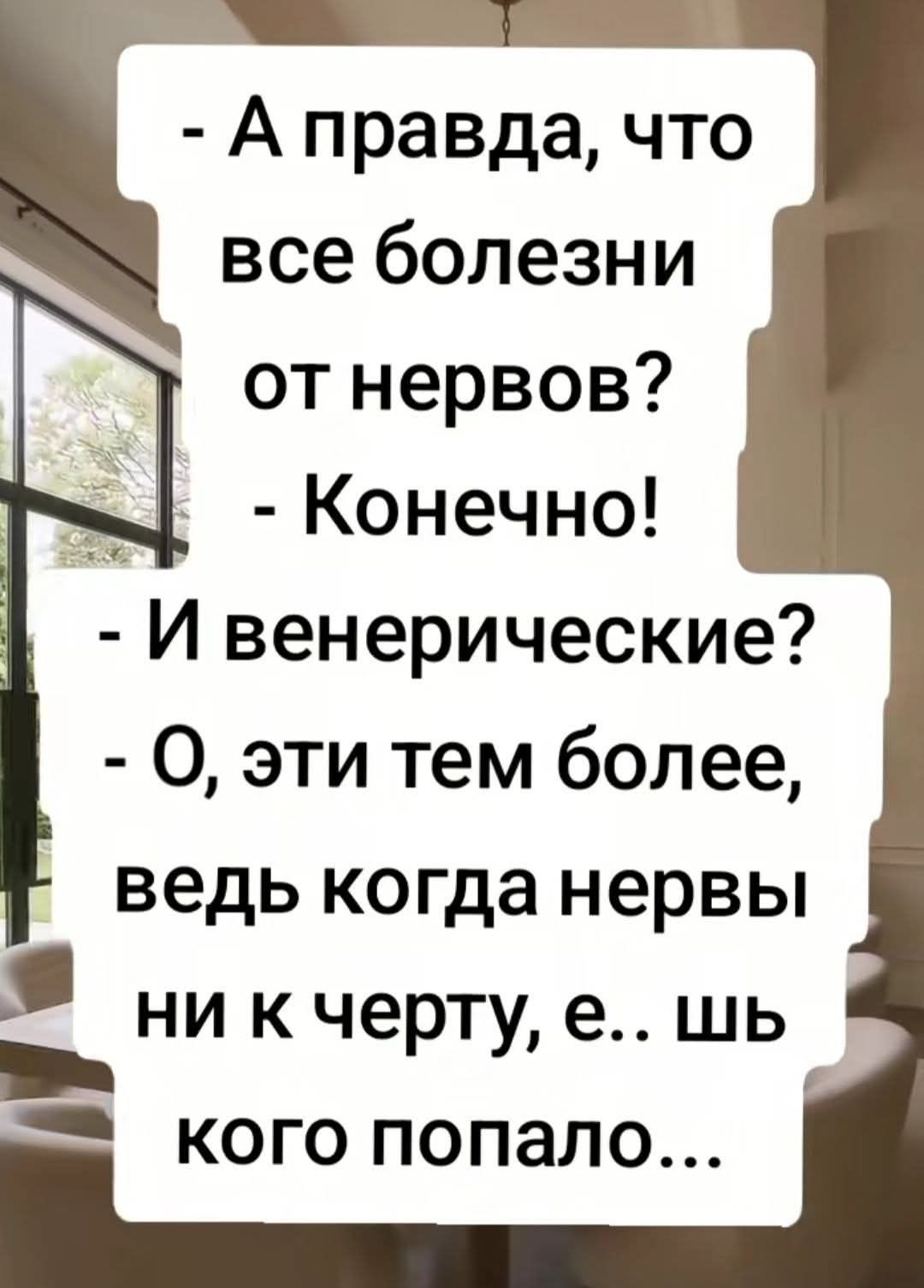 - А правда, что все болезни от нервов? - Конечно! - И венерические? - О, эти тем более, ведь когда нервы ни к черту, е.. шь кого попало...